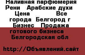 Наливная парфюмерия Рени . Арабские духи › Цена ­ 28 000 - Все города, Белгород г. Бизнес » Продажа готового бизнеса   . Белгородская обл.